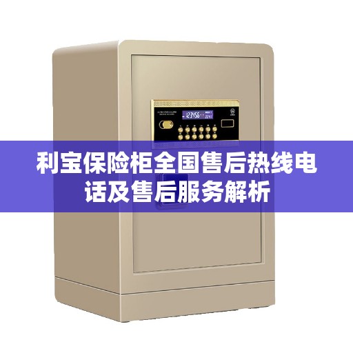 利宝保险柜全国售后热线电话及售后服务解析