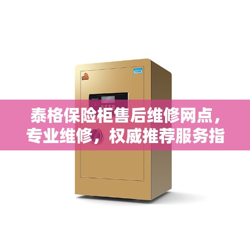 泰格保险柜售后维修网点，专业维修，权威推荐服务指南