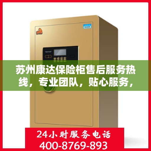 苏州康达保险柜售后服务热线，专业团队，贴心服务，全天候保障您的财产安全