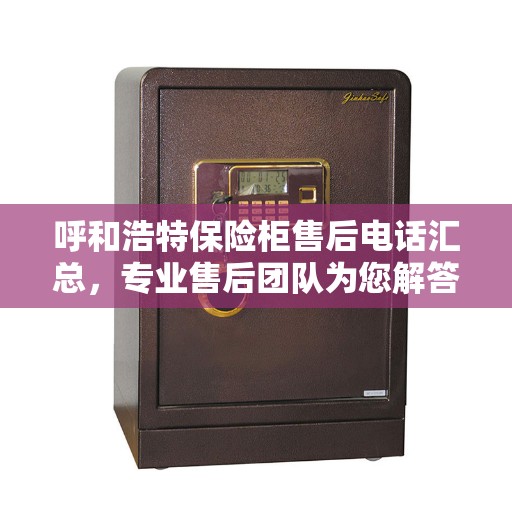呼和浩特保险柜售后电话汇总，专业售后团队为您解答疑难问题