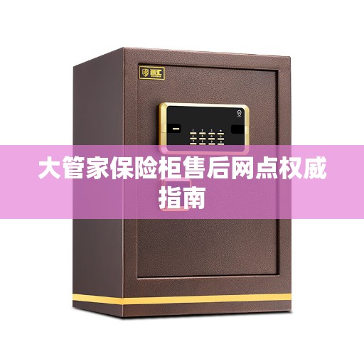 大管家保险柜售后网点权威指南
