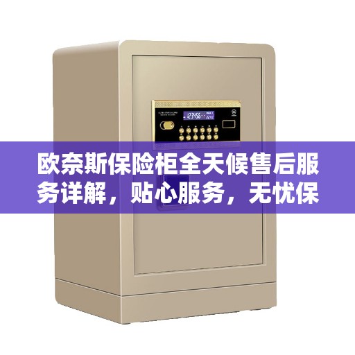 欧奈斯保险柜全天候售后服务详解，贴心服务，无忧保障