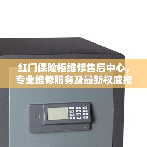 红门保险柜维修售后中心，专业维修服务及最新权威推荐