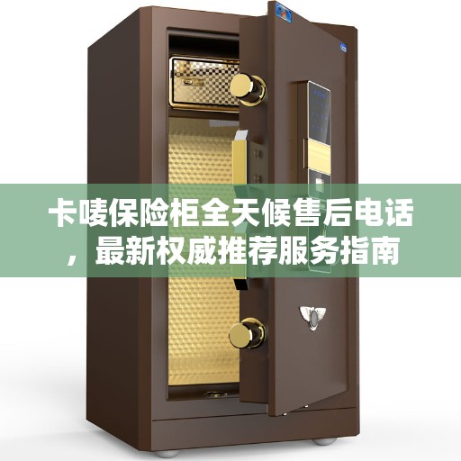 卡唛保险柜全天候售后电话，最新权威推荐服务指南