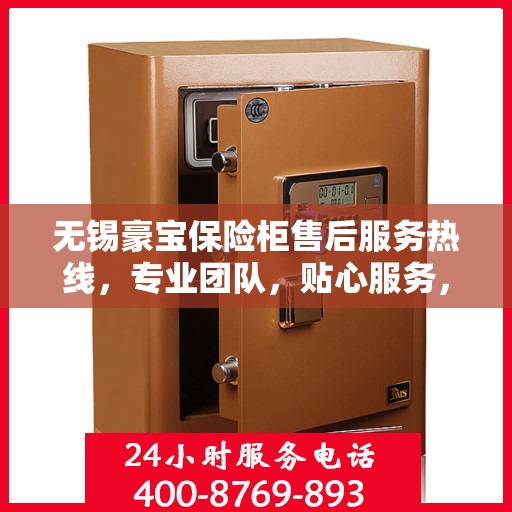 无锡豪宝保险柜售后服务热线，专业团队，贴心服务，为您的财产安全保驾护航。
