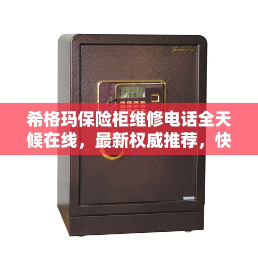 希格玛保险柜维修电话全天候在线，最新权威推荐，快速响应服务