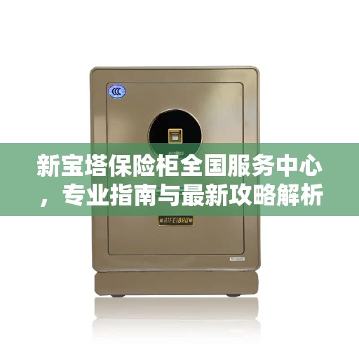 新宝塔保险柜全国服务中心,专业指南与最新攻略解析 新宝塔保险柜全国服务中心,专业指南与最新攻略解析