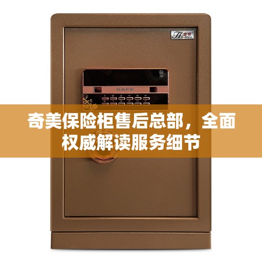 奇美保险柜售后总部，全面权威解读服务细节