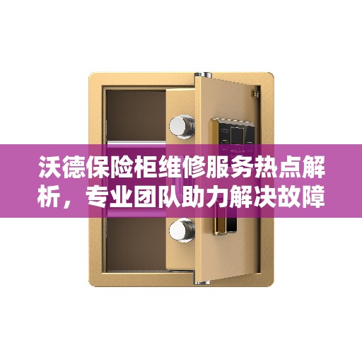 沃德保险柜维修服务热点解析，专业团队助力解决故障问题