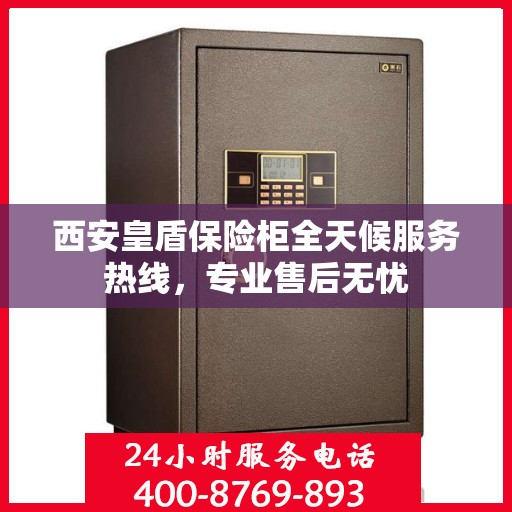 西安皇盾保险柜全天候服务热线，专业售后无忧
