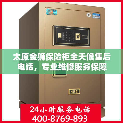 太原金狮保险柜全天候售后电话，专业维修服务保障