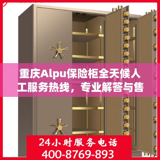 重庆Alpu保险柜全天候人工服务热线，专业解答与售后无忧