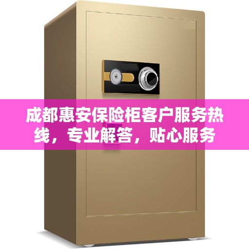成都惠安保险柜客户服务热线，专业解答，贴心服务