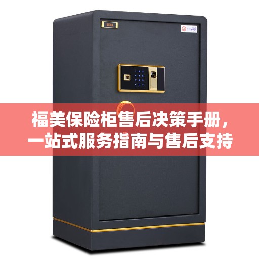 福美保险柜售后决策手册，一站式服务指南与售后支持