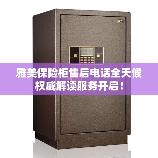 雅美保险柜售后电话全天候权威解读服务开启！