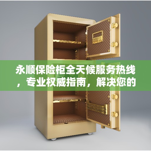 永顺保险柜全天候服务热线，专业权威指南，解决您的安全需求！