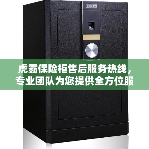 虎霸保险柜售后服务热线，专业团队为您提供全方位服务保障