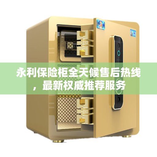 永利保险柜全天候售后热线，最新权威推荐服务