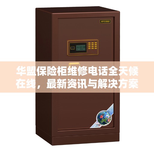 华盟保险柜维修电话全天候在线，最新资讯与解决方案