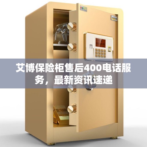 艾博保险柜售后400电话服务，最新资讯速递