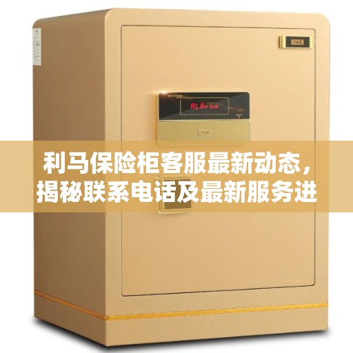 利马保险柜客服最新动态，揭秘联系电话及最新服务进展