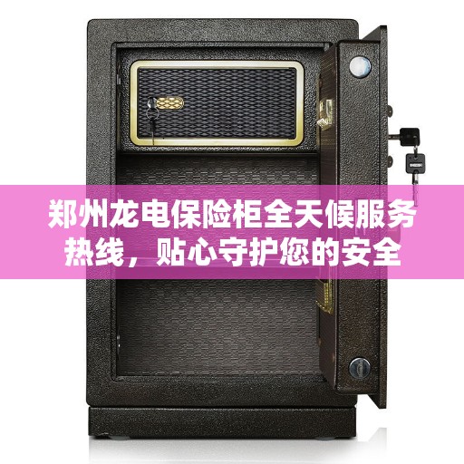 郑州龙电保险柜全天候服务热线，贴心守护您的安全