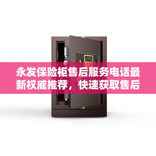 永发保险柜售后服务电话最新权威推荐，快速获取售后支持