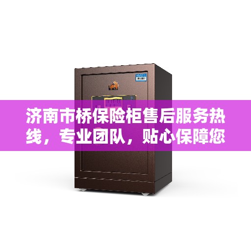 济南市桥保险柜售后服务热线，专业团队，贴心保障您的安全需求