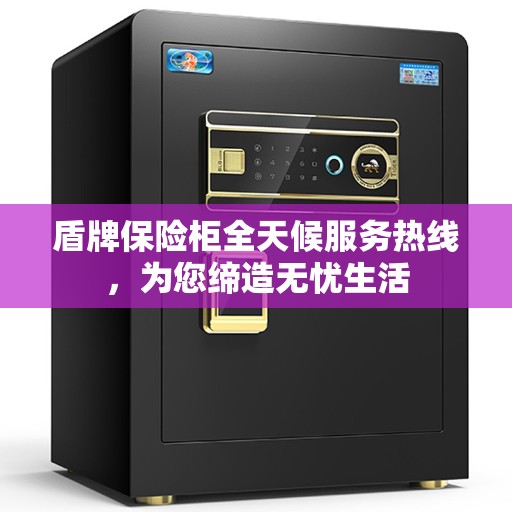 盾牌保险柜全天候服务热线，为您缔造无忧生活