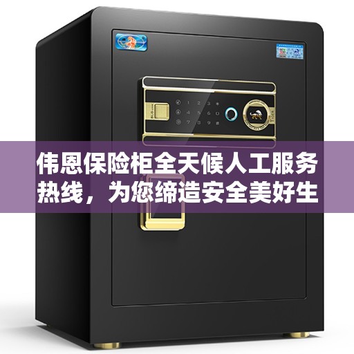 伟恩保险柜全天候人工服务热线，为您缔造安全美好生活