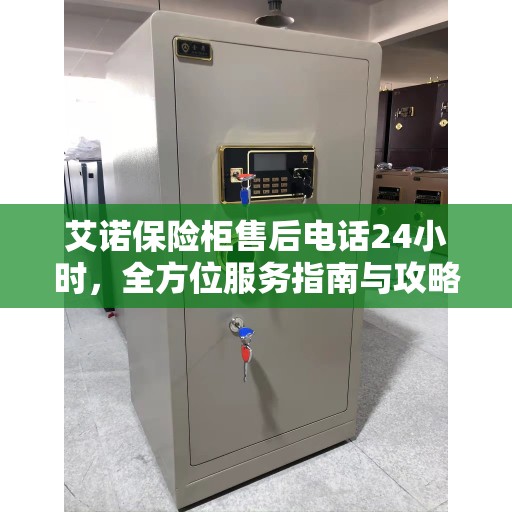 艾诺保险柜售后电话24小时，全方位服务指南与攻略