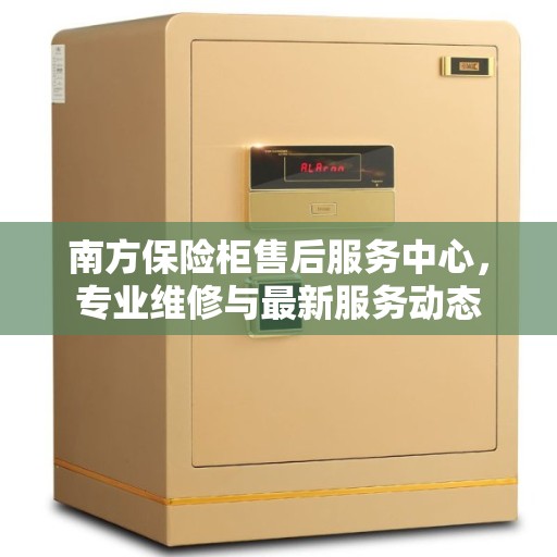 南方保险柜售后服务中心，专业维修与最新服务动态