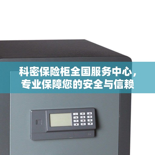 科密保险柜全国服务中心，专业保障您的安全与信赖