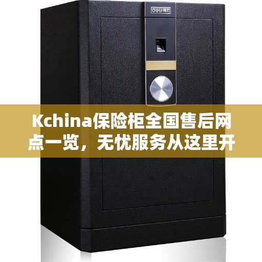 Kchina保险柜全国售后网点一览，无忧服务从这里开始