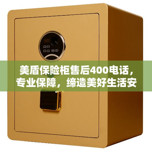 美盾保险柜售后400电话，专业保障，缔造美好生活安全守护者