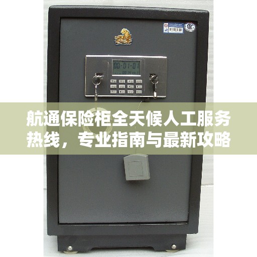 航通保险柜全天候人工服务热线，专业指南与最新攻略详解