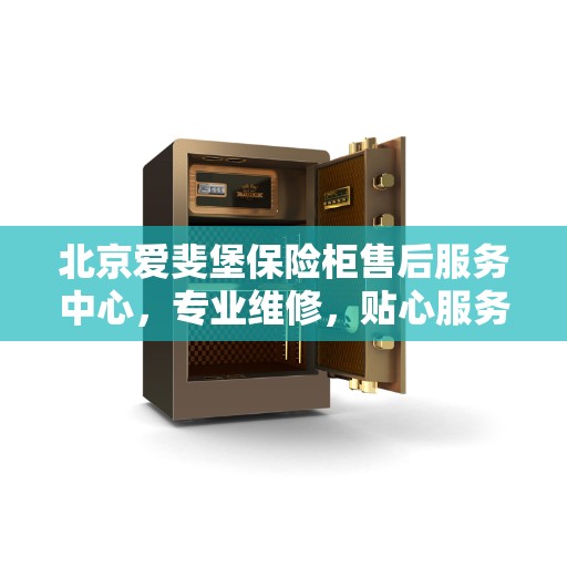 北京爱斐堡保险柜售后服务中心，专业维修，贴心服务