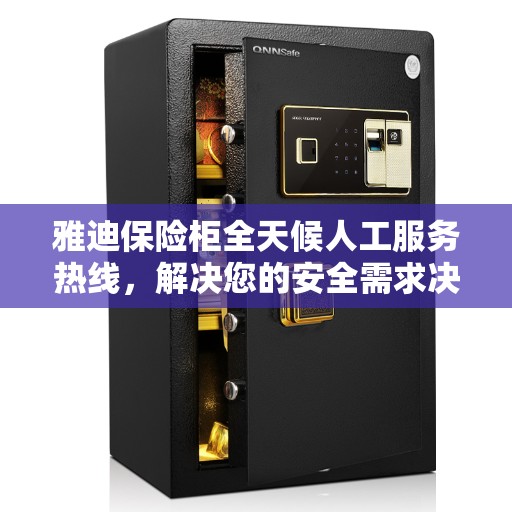 雅迪保险柜全天候人工服务热线,解决您的安全需求决策指南 雅迪保险柜全天候人工服务热线,解决您的安全需求决策指南