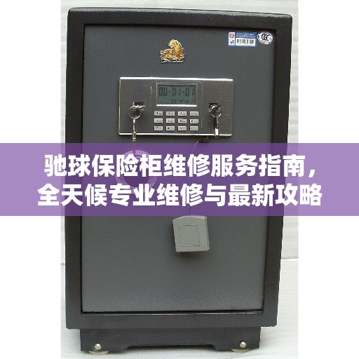 驰球保险柜维修服务指南，全天候专业维修与最新攻略电话支持