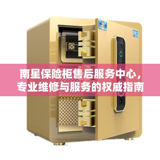 南星保险柜售后服务中心，专业维修与服务的权威指南