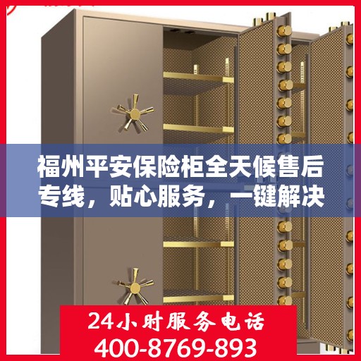 福州平安保险柜全天候售后专线，贴心服务，一键解决您的需求