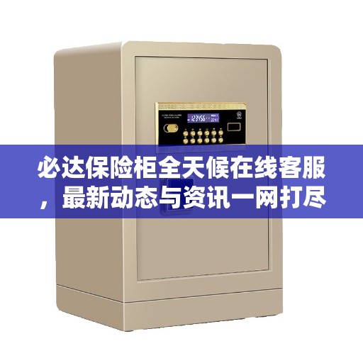 必达保险柜全天候在线客服，最新动态与资讯一网打尽