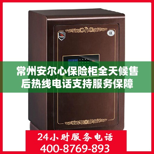 常州安尔心保险柜全天候售后热线电话支持服务保障