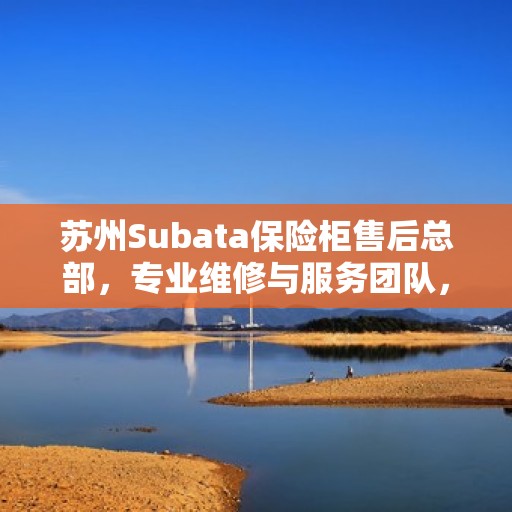 苏州Subata保险柜售后总部，专业维修与服务团队，为您的安全保驾护航