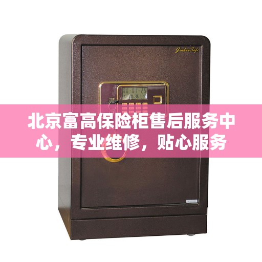 北京富高保险柜售后服务中心，专业维修，贴心服务