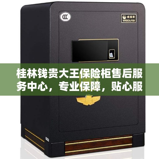 桂林钱贵大王保险柜售后服务中心，专业保障，贴心服务