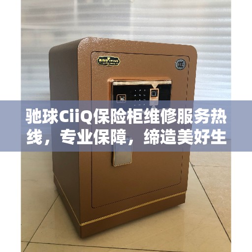 驰球CiiQ保险柜维修服务热线，专业保障，缔造美好生活安全守护者