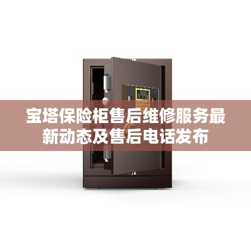 宝塔保险柜售后维修服务最新动态及售后电话发布