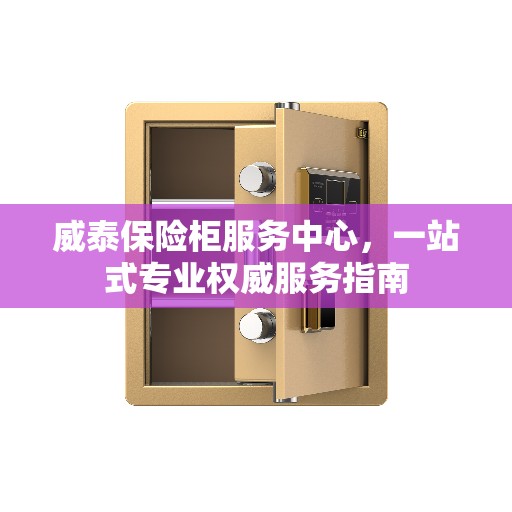 威泰保险柜服务中心，一站式专业权威服务指南