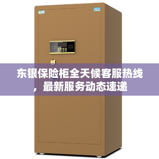 东银保险柜全天候客服热线，最新服务动态速递